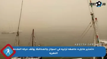 «تحذير عاجل» عاصفة ترابية في أسوان والمحافظ يوقف حركة الملاحة النهرية